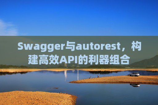 Swagger与autorest,构建高效API的利器组合